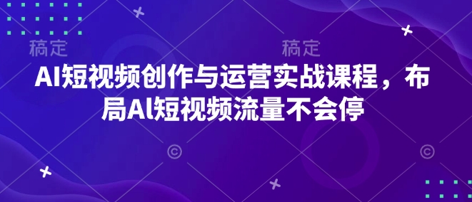 AI短视频创作与运营实战课程，布局Al短视频流量不会停-第一资源库