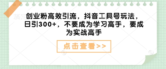 创业粉高效引流，抖音工具号玩法，日引300+，不要成为学习高手，要成为实战高手-第一资源库