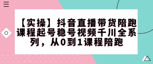 【实操】抖音直播带货陪跑课程起号稳号视频千川全系列，从0到1课程陪跑-第一资源库