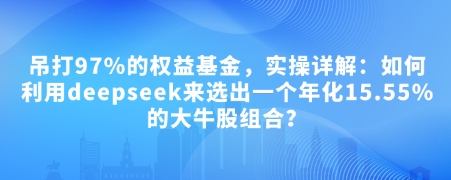 付费文章：吊打97%的权益基金，实操详解：如何利用deepseek来选出一个年化15.55%的大牛股组合?