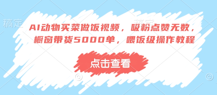 AI动物买菜做饭视频，吸粉点赞无数，橱窗带货5000单，喂饭级操作教程-第一资源库