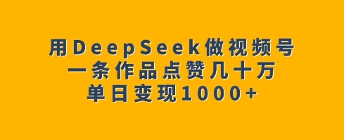 用DeepSeek做视频号，一条作品点赞几十万，单日变现1k-第一资源库