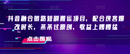 抖音融合链路短剧搬运项目，配合侠客爆改时长，条条过原创，收益嘎嘎猛-第一资源库