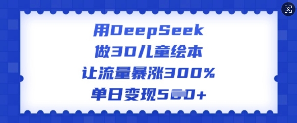 用DeepSeek做3D儿童绘本，让流量暴涨300%，单日变现多张-第一资源库