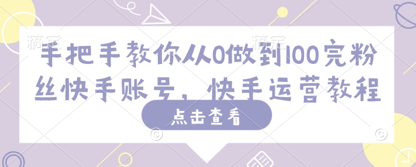 手把手教你从0做到100完粉丝快手账号，快手运营教程-第一资源库