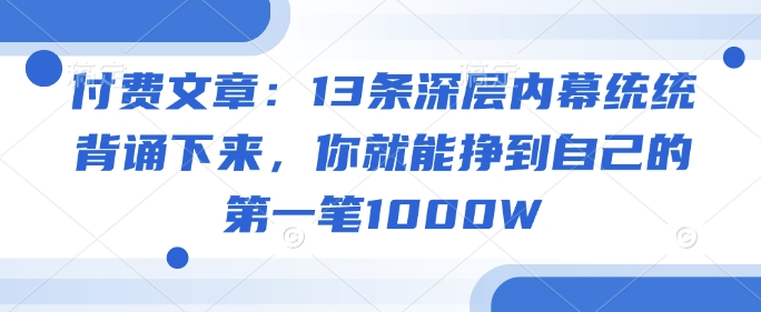 付费文章：13条深层内幕统统背诵下来，你就能挣到自己的第一笔1000W-第一资源库