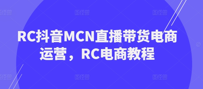 RC抖音MCN直播带货电商运营，RC电商教程-第一资源库