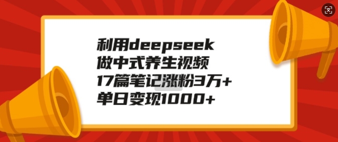 利用deepseek做中式养生视频，17篇笔记涨粉3万+，单日变现1k-第一资源库