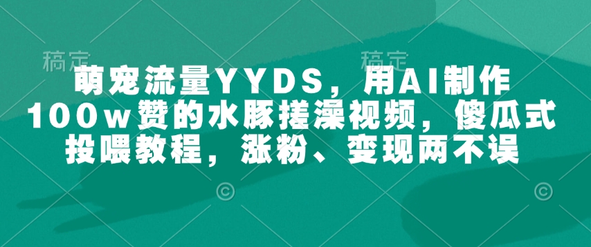 萌宠流量YYDS，用AI制作100w赞的水豚搓澡视频，傻瓜式投喂教程，涨粉、变现两不误-第一资源库