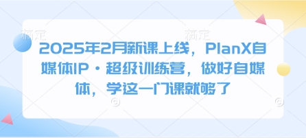 2025年2月新课上线，PlanX自媒体IP·超级训练营，做好自媒体，学这一门课就够了-第一资源库