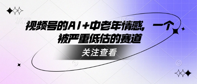 视频号的AI+中老年情感，一个被严重低估的赛道-第一资源库