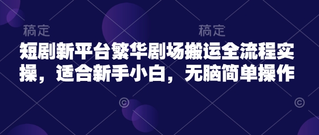 短剧新平台繁华剧场搬运全流程实操，适合新手小白，无脑简单操作-第一资源库