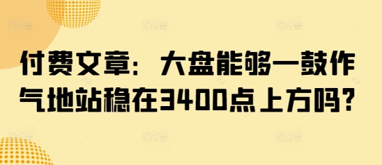 付费文章：大盘能够一鼓作气地站稳在3400点上方吗?-第一资源库