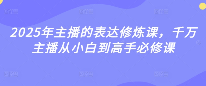 2025年主播的表达修炼课，千万主播从小白到高手必修课-第一资源库