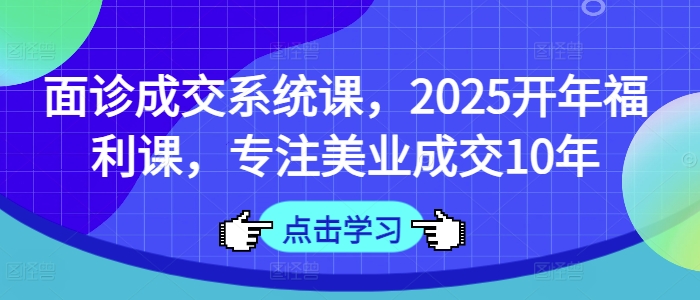 面诊成交系统课，2025开年福利课，专注美业成交10年-第一资源库