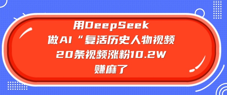 用DeepSeek做AI“复活历史人物”视频，20条视频涨粉10.2W，挣麻了-第一资源库