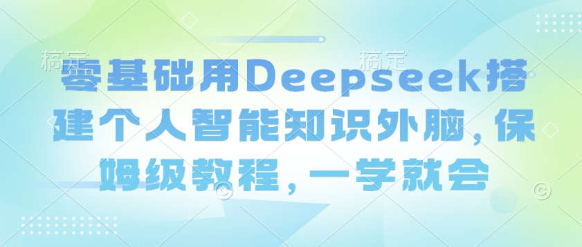 零基础用Deepseek搭建个人智能知识外脑，保姆级教程，一学就会-第一资源库