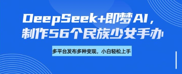 DeepSeek+即梦AI，制作56个民族少女手办，附详细教程+变现方向-第一资源库