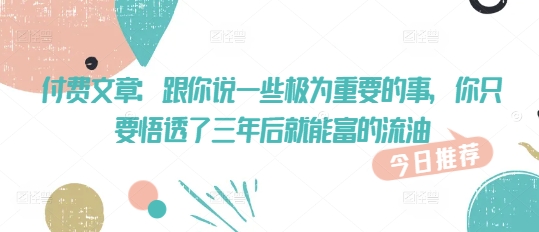 付费文章：跟你说一些极为重要的事，你只要悟透了 三年后 就能富的流油-第一资源库