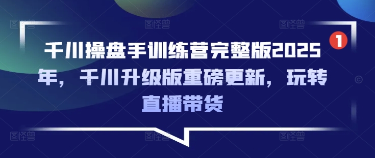 千川操盘手训练营完整版2025年，千川升级版重磅更新，玩转直播带货-第一资源库